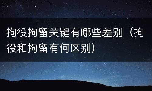 拘役拘留关键有哪些差别（拘役和拘留有何区别）