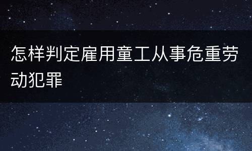怎样判定雇用童工从事危重劳动犯罪