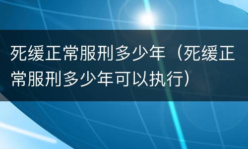 死缓正常服刑多少年（死缓正常服刑多少年可以执行）