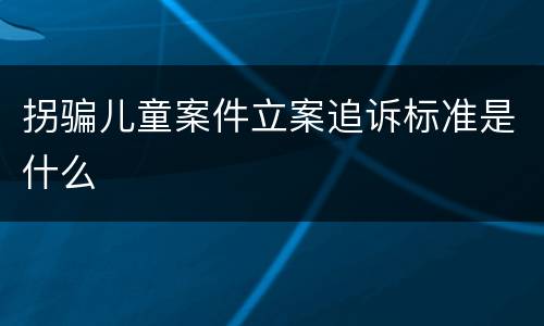 拐骗儿童案件立案追诉标准是什么