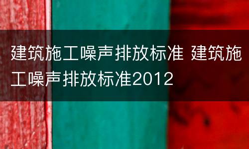 建筑施工噪声排放标准 建筑施工噪声排放标准2012