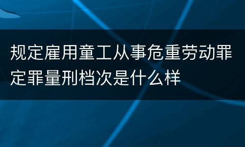 规定雇用童工从事危重劳动罪定罪量刑档次是什么样