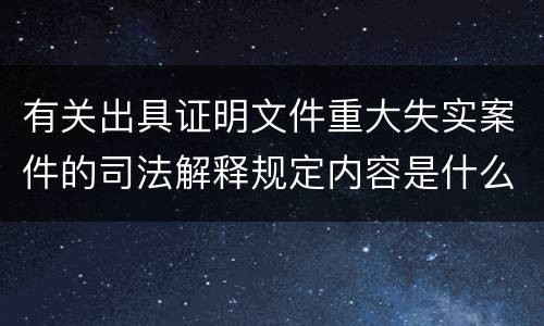 有关出具证明文件重大失实案件的司法解释规定内容是什么