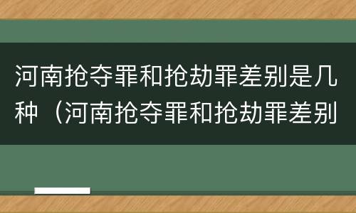 河南抢夺罪和抢劫罪差别是几种（河南抢夺罪和抢劫罪差别是几种情形）