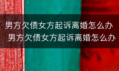 男方欠债女方起诉离婚怎么办 男方欠债女方起诉离婚怎么办手续