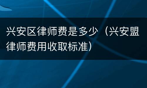 兴安区律师费是多少（兴安盟律师费用收取标准）