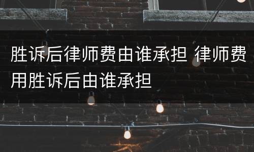 胜诉后律师费由谁承担 律师费用胜诉后由谁承担