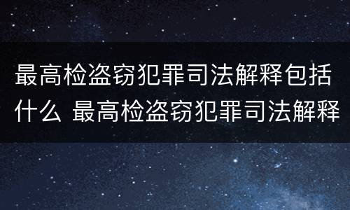 最高检盗窃犯罪司法解释包括什么 最高检盗窃犯罪司法解释包括什么内容