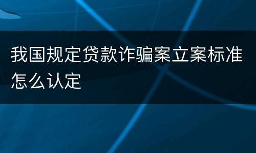 我国规定贷款诈骗案立案标准怎么认定