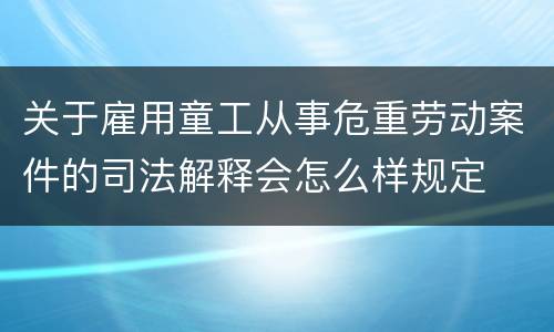 关于雇用童工从事危重劳动案件的司法解释会怎么样规定