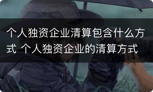 个人独资企业清算包含什么方式 个人独资企业的清算方式
