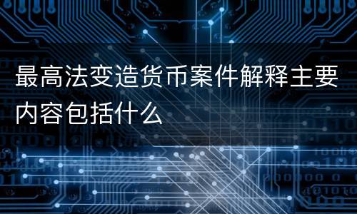 最高法变造货币案件解释主要内容包括什么