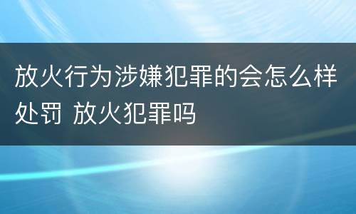 放火行为涉嫌犯罪的会怎么样处罚 放火犯罪吗