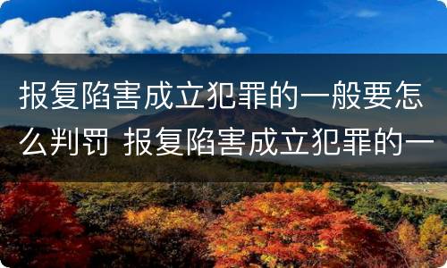 报复陷害成立犯罪的一般要怎么判罚 报复陷害成立犯罪的一般要怎么判罚呢