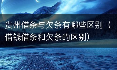 贵州借条与欠条有哪些区别（借钱借条和欠条的区别）