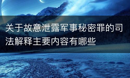 关于故意泄露军事秘密罪的司法解释主要内容有哪些