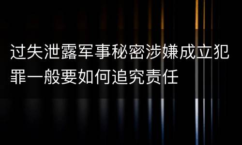 过失泄露军事秘密涉嫌成立犯罪一般要如何追究责任