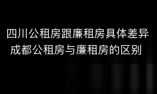 四川公租房跟廉租房具体差异 成都公租房与廉租房的区别