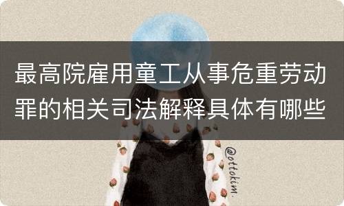 最高院雇用童工从事危重劳动罪的相关司法解释具体有哪些主要内容