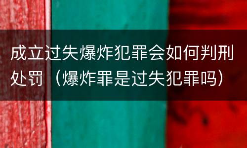 成立过失爆炸犯罪会如何判刑处罚（爆炸罪是过失犯罪吗）