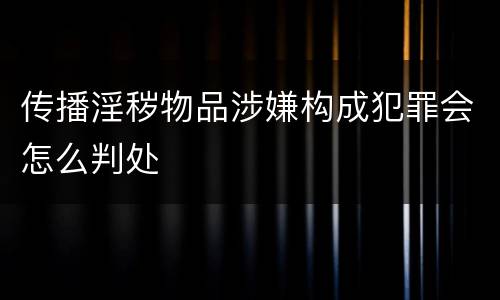 传播淫秽物品涉嫌构成犯罪会怎么判处