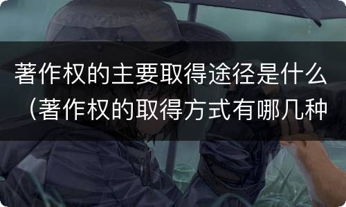 著作权的主要取得途径是什么（著作权的取得方式有哪几种）
