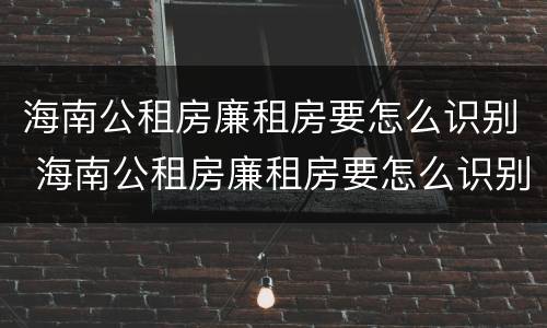 海南公租房廉租房要怎么识别 海南公租房廉租房要怎么识别才能申请