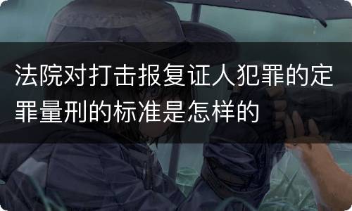 法院对打击报复证人犯罪的定罪量刑的标准是怎样的