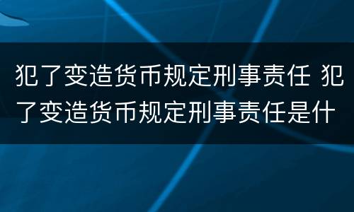 犯了变造货币规定刑事责任 犯了变造货币规定刑事责任是什么