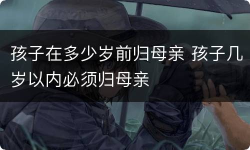孩子在多少岁前归母亲 孩子几岁以内必须归母亲