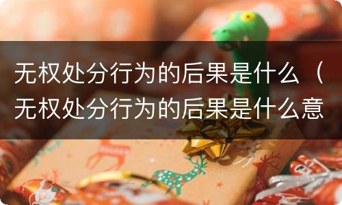 无权处分行为的后果是什么（无权处分行为的后果是什么意思）