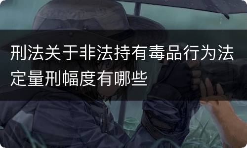 刑法关于非法持有毒品行为法定量刑幅度有哪些