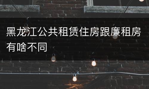 黑龙江公共租赁住房跟廉租房有啥不同