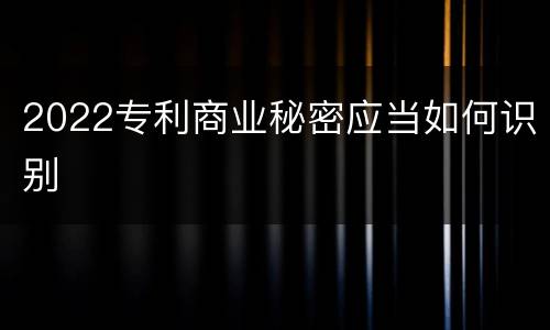 2022专利商业秘密应当如何识别