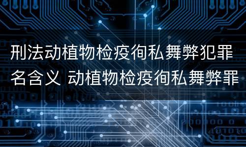 刑法动植物检疫徇私舞弊犯罪名含义 动植物检疫徇私舞弊罪司法解释