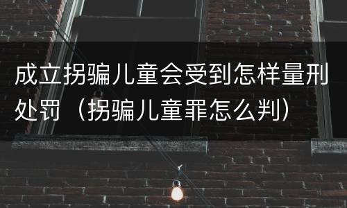 成立拐骗儿童会受到怎样量刑处罚（拐骗儿童罪怎么判）