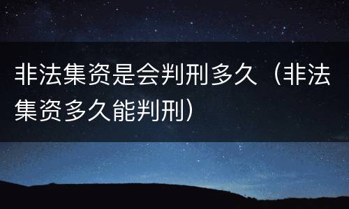 非法集资是会判刑多久（非法集资多久能判刑）