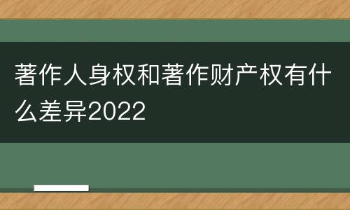 著作人身权和著作财产权有什么差异2022