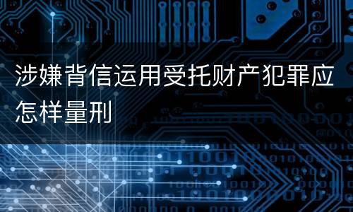 涉嫌背信运用受托财产犯罪应怎样量刑