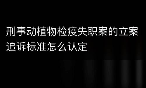 刑事动植物检疫失职案的立案追诉标准怎么认定