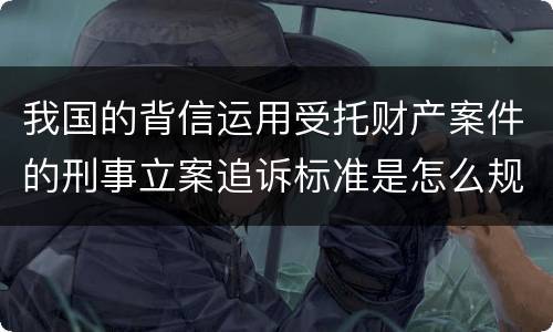 我国的背信运用受托财产案件的刑事立案追诉标准是怎么规定