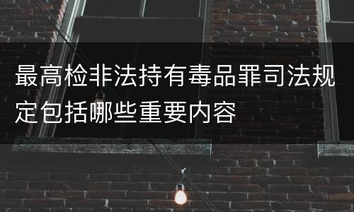 最高检非法持有毒品罪司法规定包括哪些重要内容