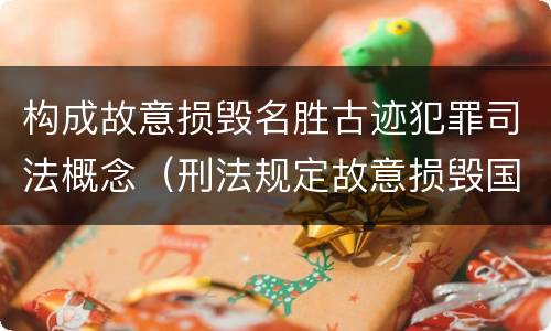 构成故意损毁名胜古迹犯罪司法概念（刑法规定故意损毁国家保护的名胜古迹情节严重）