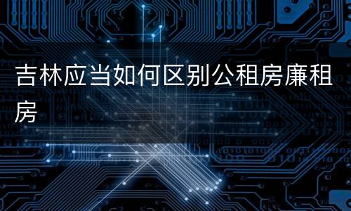 吉林应当如何区别公租房廉租房