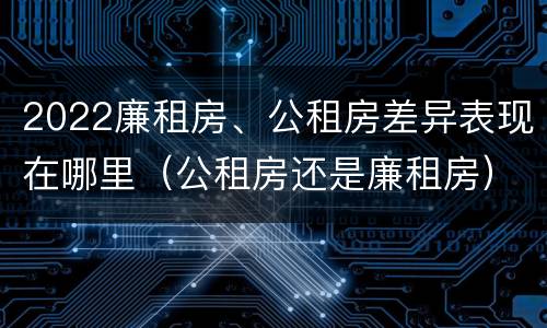 2022廉租房、公租房差异表现在哪里（公租房还是廉租房）