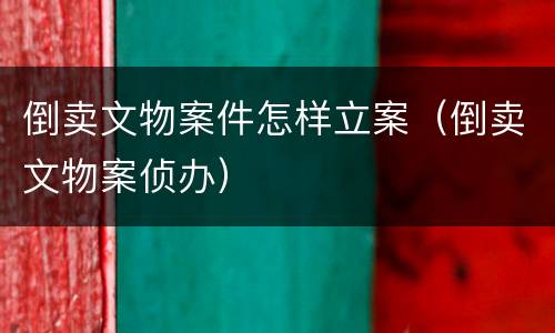 倒卖文物案件怎样立案（倒卖文物案侦办）