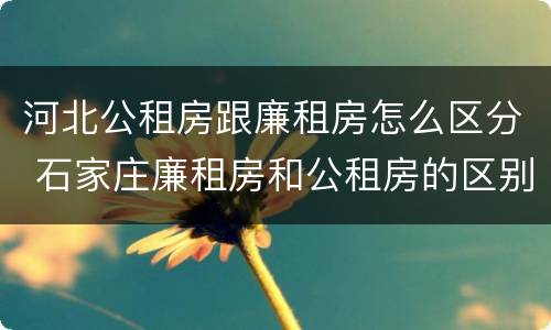 河北公租房跟廉租房怎么区分 石家庄廉租房和公租房的区别多少钱