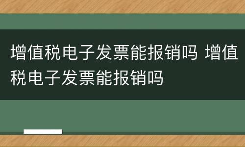 增值税电子发票能报销吗 增值税电子发票能报销吗