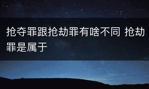 抢夺罪跟抢劫罪有啥不同 抢劫罪是属于