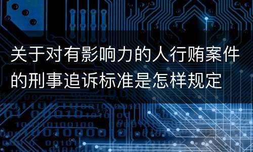 关于对有影响力的人行贿案件的刑事追诉标准是怎样规定